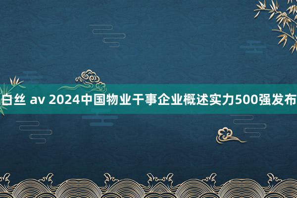 白丝 av 2024中国物业干事企业概述实力500强发布