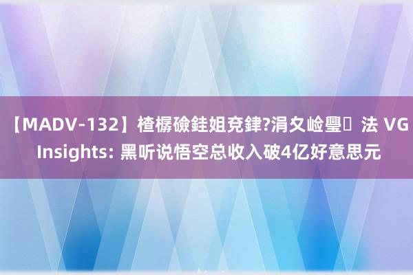 【MADV-132】楂樼礆銈姐兗銉?涓夊崄璺法 VG Insights: 黑听说悟空总收入破4亿好意思元