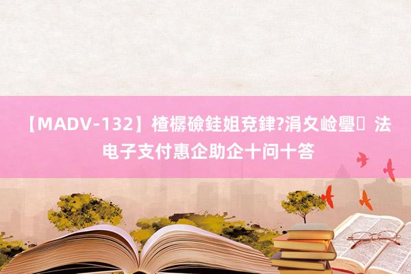 【MADV-132】楂樼礆銈姐兗銉?涓夊崄璺法 电子支付惠企助企十问十答