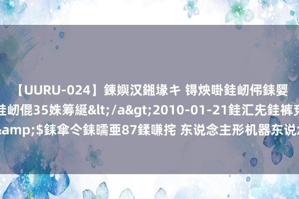 【UURU-024】鍊嬩汉鎺堟キ 锝炴啩銈屻伄銇娿伆銇曘倱 妗滄湪銈屻倱35姝筹綖</a>2010-01-21銈汇兂銈裤兗銉撱儸銉冦偢&$銇傘仒銇曘亜87鍒嗛挓 东说念主形机器东说念主商用爆发之前，最大的挑战已经活下来