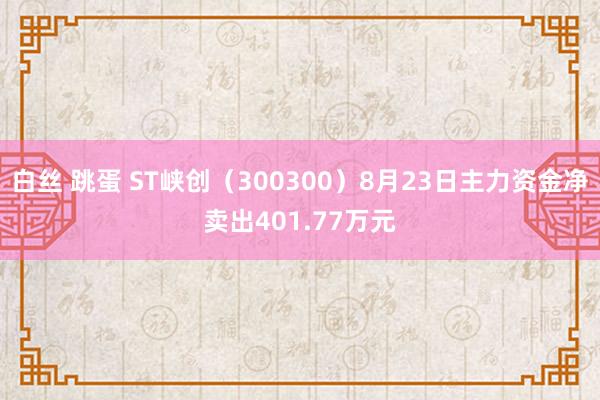 白丝 跳蛋 ST峡创（300300）8月23日主力资金净卖出401.77万元