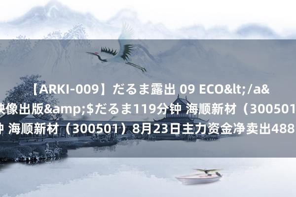 【ARKI-009】だるま露出 09 ECO</a>2008-06-19桃太郎映像出版&$だるま119分钟 海顺新材（300501）8月23日主力资金净卖出488.61万元