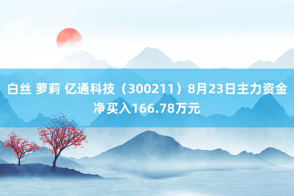 白丝 萝莉 亿通科技（300211）8月23日主力资金净买入166.78万元