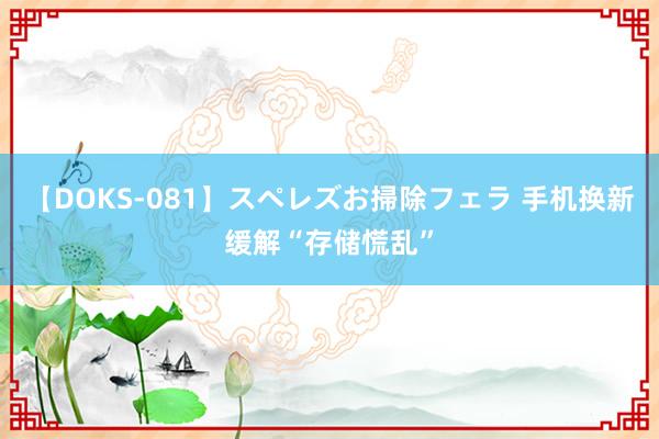 【DOKS-081】スペレズお掃除フェラ 手机换新缓解“存储慌乱”