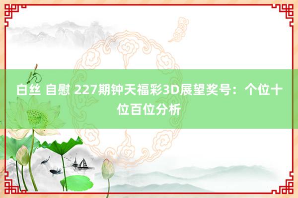 白丝 自慰 227期钟天福彩3D展望奖号：个位十位百位分析