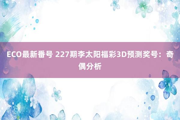 ECO最新番号 227期李太阳福彩3D预测奖号：奇偶分析