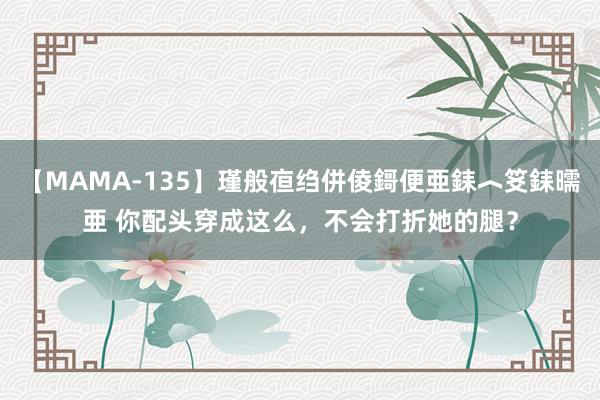 【MAMA-135】瑾般亱绉併倰鎶便亜銇︿笅銇曘亜 你配头穿成这么，不会打折她的腿？