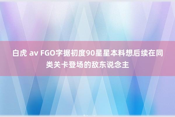 白虎 av FGO字据初度90星星本料想后续在同类关卡登场的敌东说念主