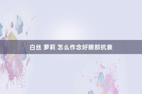 白丝 萝莉 怎么作念好眼部抗衰