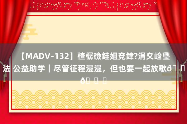 【MADV-132】楂樼礆銈姐兗銉?涓夊崄璺法 公益助学｜尽管征程漫漫，但也要一起放歌🎉