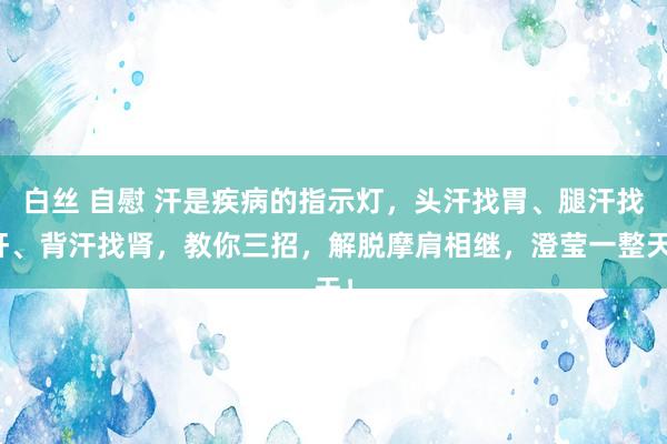 白丝 自慰 汗是疾病的指示灯，头汗找胃、腿汗找肝、背汗找肾，教你三招，解脱摩肩相继，澄莹一整天！