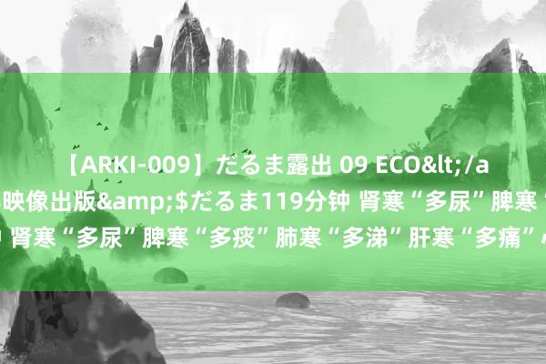 【ARKI-009】だるま露出 09 ECO</a>2008-06-19桃太郎映像出版&$だるま119分钟 肾寒“多尿”脾寒“多痰”肺寒“多涕”肝寒“多痛”心寒“多瘀”！