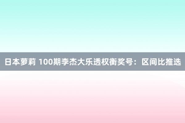 日本萝莉 100期李杰大乐透权衡奖号：区间比推选