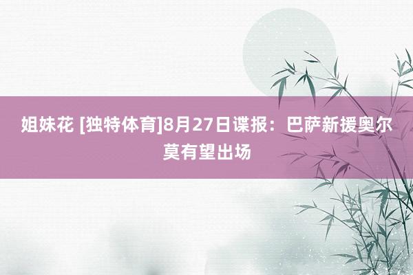 姐妹花 [独特体育]8月27日谍报：巴萨新援奥尔莫有望出场