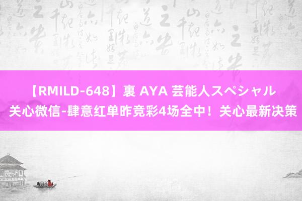 【RMILD-648】裏 AYA 芸能人スペシャル 关心微信-肆意红单昨竞彩4场全中！关心最新决策